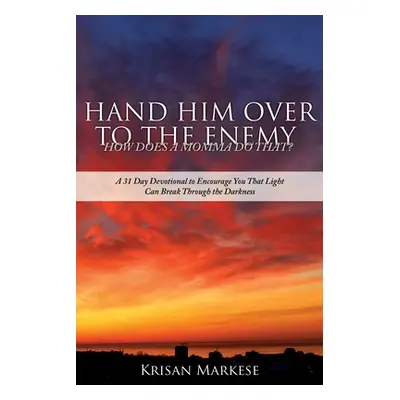 "Hand Him Over to the Enemy: HOW DOES A MOMMA DO THAT? A 31 Day Devotional to Encourage you that