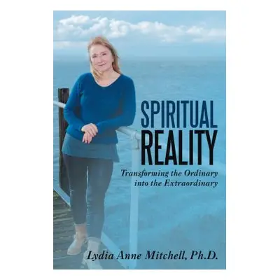 "Spiritual Reality: Transforming the Ordinary into the Extraordinary" - "" ("Mitchell Lydia Anne