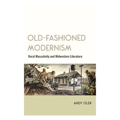 "Old-Fashioned Modernism: Rural Masculinity and Midwestern Literature" - "" ("Oler Andy")(Pevná 