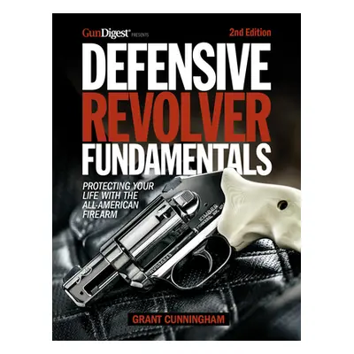 "Defensive Revolver Fundamentals, 2nd Edition: Protecting Your Life with the All-American Firear