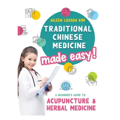 "Traditional Chinese Medicine Made Easy!: A Beginner's Guide to Acupuncture and Herbal Medicine"