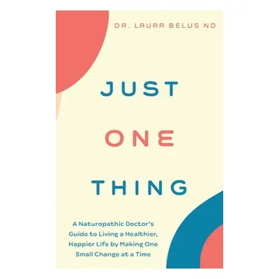 "Just One Thing: A Naturopathic Doctor's Guide to Living a Healthier, Happier Life by Making One