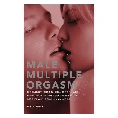 "Male Multiple Orgasm: Techniques That Guarantee You and Your Lover Intense Sexual Pleasure Agai