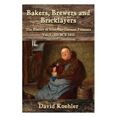 "Bakers, Brewers and Bricklayers: The History of Everyday German Peasants, Vol. 1, 100 BCE-1450"