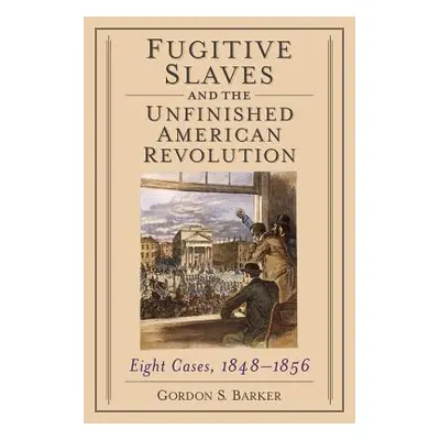 "Fugitive Slaves and the Unfinished American Revolution: Eight Cases, 1848-1856" - "" ("Barker G