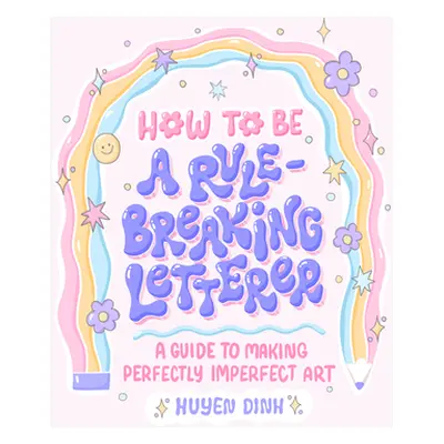 "How to Be a Rule-Breaking Letterer: A Guide to Making Perfectly Imperfect Art" - "" ("Dinh Huye