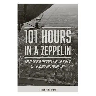 "101 Hours in a Zeppelin: Ernst August Lehmann and the Dream of Transatlantic Flight, 1917" - ""