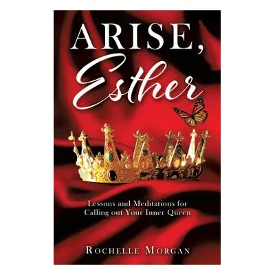 "Arise, Esther: Lessons and Meditations for Calling out Your Inner Queen" - "" ("Morgan Rochelle