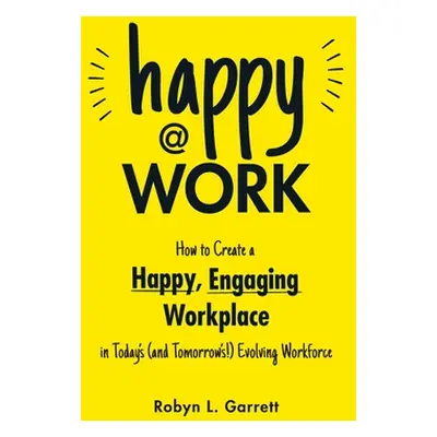 "Happy at Work: How to Create a Happy, Engaging Workplace for Today's (and Tomorrow's!) Workforc