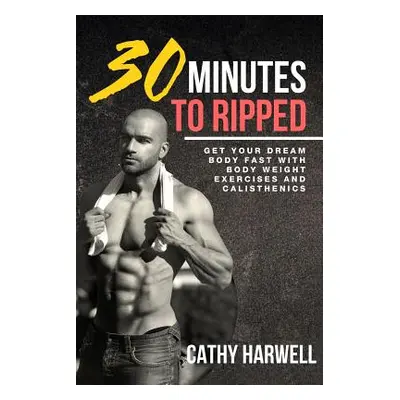 "Calisthenics: 30 Minutes To Ripped - Get Your Dream Body Fast with Body Weight Exercises Today!