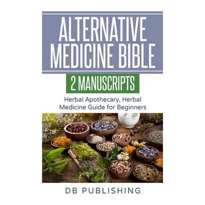 "Alternative Medicine Bible: 2 Manuscripts - Herbal Apothecary, Herbal Medicine Guide for Beginn