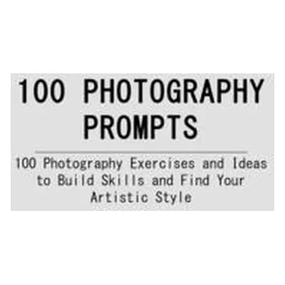 "100 Photography Prompts: 100 Photography Exercises and Ideas to Build Skills and Find Your Arti