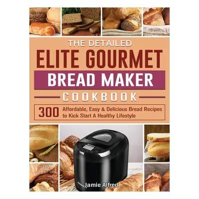 "The Detailed Elite Gourmet Bread Maker Cookbook: 300 Affordable, Easy & Delicious Bread Recipes