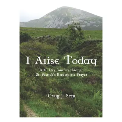 "I Arise Today: A 40 Day Journey Through St. Patrick's Breastplate Prayer" - "" ("Sefa Craig")(P