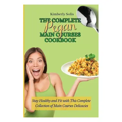 "The Complete Pegan Main Courses Cookbook: Stay Healthy and Fit with this complete collection of