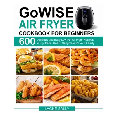 "GoWISE Air Fryer Cookbook for Beginners: 600 Delicious and Easy Low-Fat Air Fryer Recipes to Fr