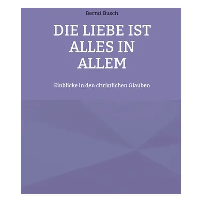 "Die Liebe ist alles in allem: Einblicke in den christlichen Glauben" - "" ("Busch Bernd")(Paper