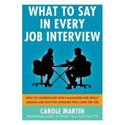 "What to Say in Every Job Interview: How to Understand What Managers Are Really Asking and Give 