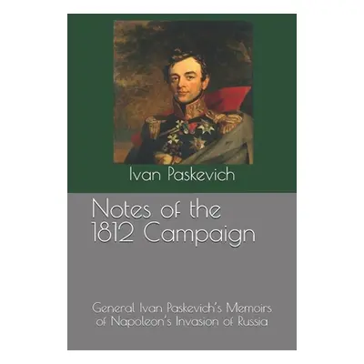 "Notes of the 1812 Campaign: General Ivan Paskevich's Memoirs of Napoleon's Invasion of Russia" 