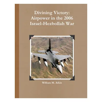 "Divining Victory: Airpower in the 2006 Israel-Hezbollah War" - "" ("Arkin William M.")(Paperbac