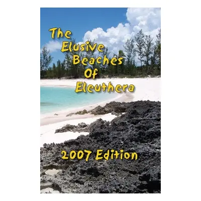 "The Elusive Beaches Of Eleuthera 2007 Edition: Your Guide to the Hidden Beaches of this Bahamas