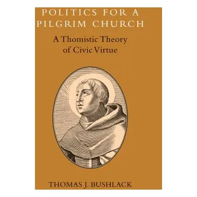 "Politics for a Pilgrim Church: A Thomistic Theory of Civic Virtue" - "" ("Bushlack Thomas J.")(