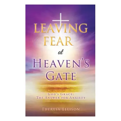 "LEAVING FEAR at HEAVEN'S GATE: God's Grace: The Answer for Anxiety" - "" ("Ellison Theresa")(Pa