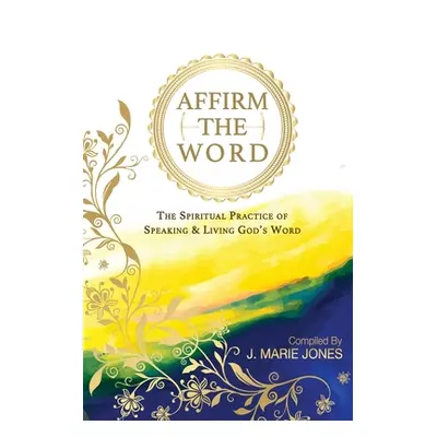 "Affirm The Word: The Spiritual Practice of Speaking & Living God's Word" - "" ("Jones J. Marie"