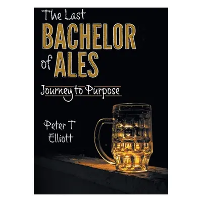 "The Last Bachelor of Ales: Journey to Purpose" - "" ("Elliott Peter T.")(Pevná vazba)