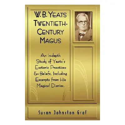 "W.B. Yeats Twentieth Century Magus: An In-Depth Study of Yeat's Esoteric Practices and Beliefs,