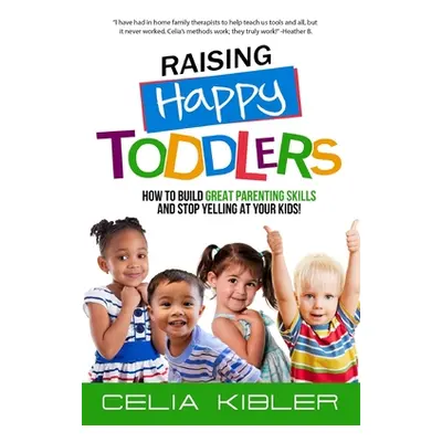 "Raising Happy Toddlers: How To Build Great Parenting Skills and Stop Yelling at Your Kids!" - "