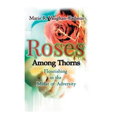 "Roses Among Thorns: Flourishing in the Midst of Adversity" - "" ("R. Vaughan-Cadmus Marie")(Pev