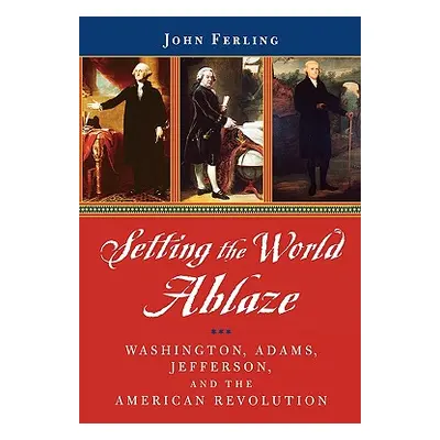 "Setting the World Ablaze: Washington, Adams, Jefferson, and the American Revolution" - "" ("Fer