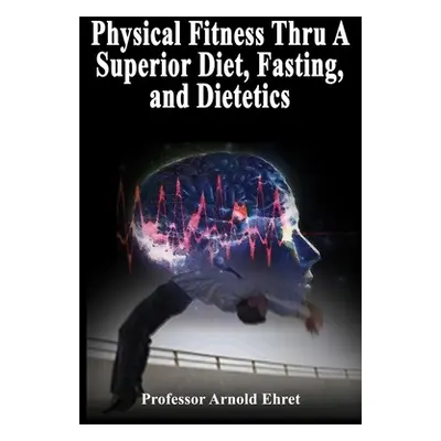 "Physical Fitness Thru A Superior Diet, Fasting, and Dietetics" - "" ("Ehret Arnold")(Paperback)