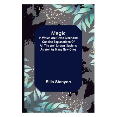 "Magic; In which are given clear and concise explanations of all the well-known illusions as wel