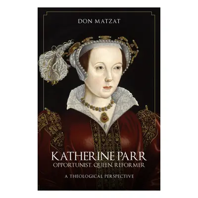 "Katherine Parr: Opportunist, Queen, Reformer: A Theological Perspective" - "" ("Matzat Don")(Pa