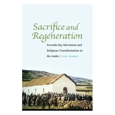 "Sacrifice and Regeneration: Seventh-Day Adventism and Religious Transformation in the Andes" - 