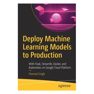 "Deploy Machine Learning Models to Production: With Flask, Streamlit, Docker, and Kubernetes on 