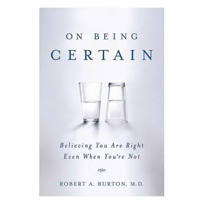 "On Being Certain: Believing You Are Right Even When You're Not" - "" ("Burton Robert A.")(Paper