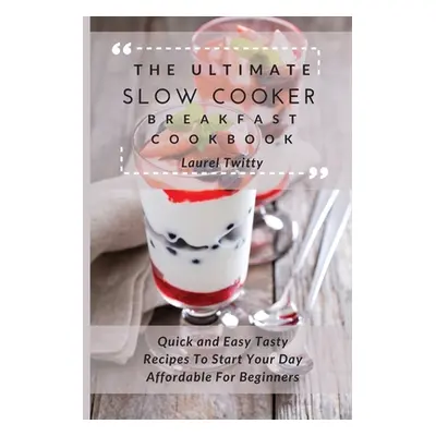 "The Ultimate Slow Cooker Breakfast Cookbook: Quick and Easy Tasty Recipes To Start Your Day Aff