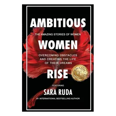 "Ambitious Women Rise: The Amazing Stories of Women Overcoming Obstacles and Creating the Life o