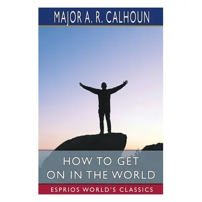 "How to Get on in the World (Esprios Classics)" - "" ("Calhoun A. R.")(Paperback)