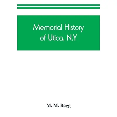 "Memorial history of Utica, N.Y.: from its settlement to the present time" - "" ("M. Bagg M.")(P