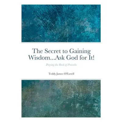 "The Secret to Gaining Wisdom...Ask God for It!: Praying the Book of Proverbs" - "" ("O'Farrell 