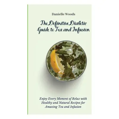 "The Definitive Diabetic Guide to Tea and Infusion: Enjoy Every Moment of Relax with Healthy and