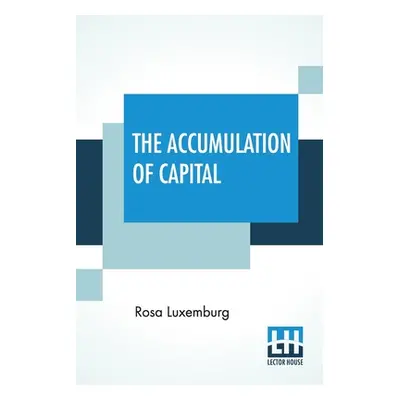 "The Accumulation Of Capital: Translated From The German By Agnes Schwarzschild, With An Introdu