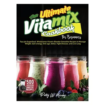 "The Ultimate Vitamix Cookbook For Beginners: Top 500 Superfood, Wholesome Vitamix Blender Smoot