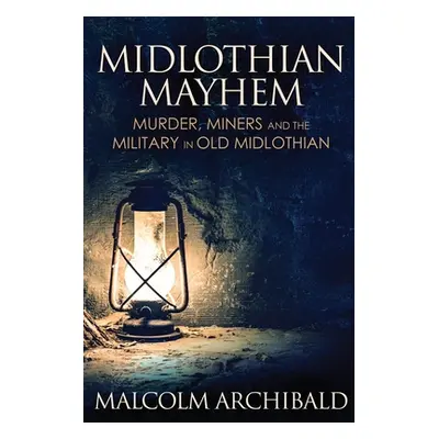 "Midlothian Mayhem: Murder, Miners and the Military in Old Midlothian" - "" ("Archibald Malcolm"