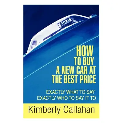 "How to Buy A New Car at the Best Price: Exactly What to Say Exactly Who to Say it To" - "" ("Ca