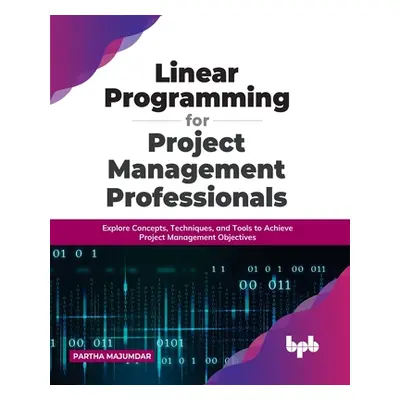 "Linear Programming for Project Management Professionals: Explore Concepts, Techniques, and Tool